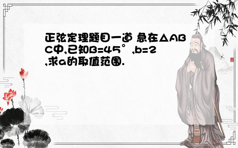 正弦定理题目一道 急在△ABC中,已知B=45°,b=2,求a的取值范围.