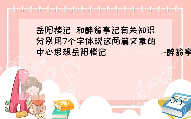 岳阳楼记 和醉翁亭记有关知识分别用7个字体现这两篇文章的中心思想岳阳楼记——————-醉翁亭记——————-