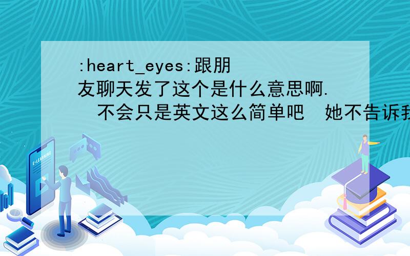 :heart_eyes:跟朋友聊天发了这个是什么意思啊.  不会只是英文这么简单吧  她不告诉我