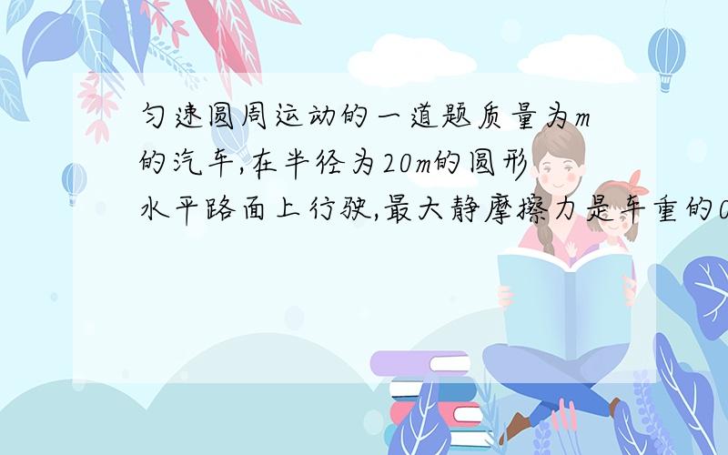 匀速圆周运动的一道题质量为m的汽车,在半径为20m的圆形水平路面上行驶,最大静摩擦力是车重的0.5倍,为了不使轮胎在公路上打滑,汽车速度不应超过多少m/s?