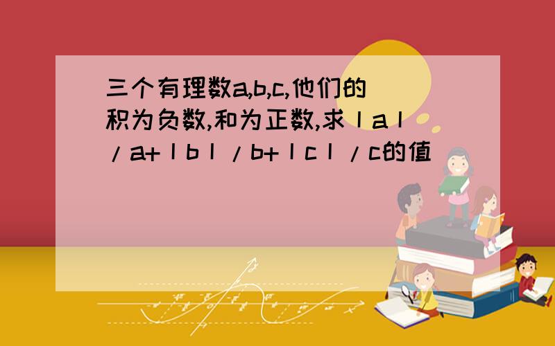 三个有理数a,b,c,他们的积为负数,和为正数,求丨a丨/a+丨b丨/b+丨c丨/c的值