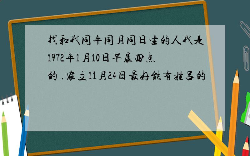 找和我同年同月同日生的人我是1972年1月10日早晨四点的 .农立11月24日最好能有姓吕的