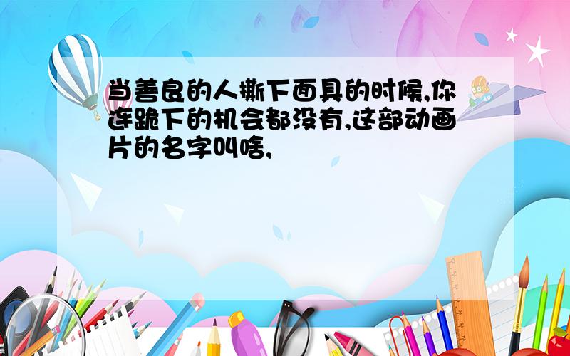 当善良的人撕下面具的时候,你连跪下的机会都没有,这部动画片的名字叫啥,