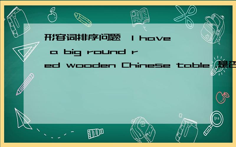 形容词排序问题,I have a big round red wooden Chinese table .是否符合形容词的排序规则?主要是最后的两个wooden 和 Chinese顺序是否是对的,不是国籍在材料前面的吗?