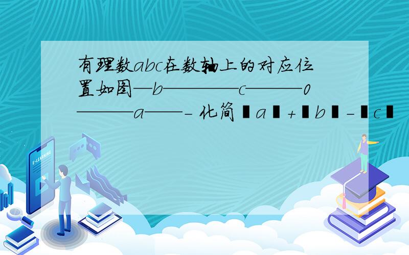 有理数abc在数轴上的对应位置如图—b————c———0———a——- 化简丨a丨+丨b丨-丨c丨