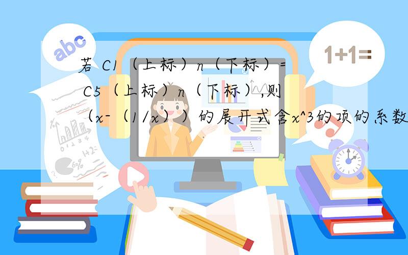 若 C1（上标）n（下标）= C5（上标）n（下标）,则（x-（1/x））的展开式含x^3的项的系数是