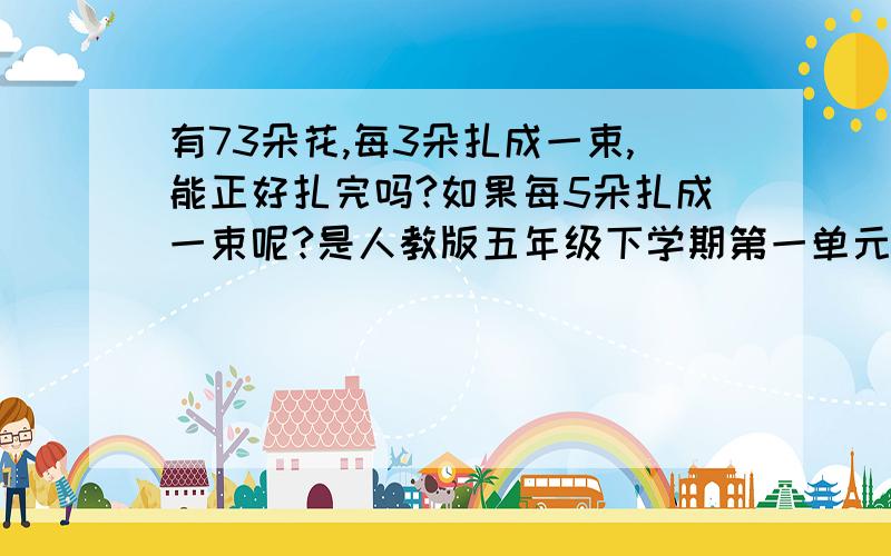 有73朵花,每3朵扎成一束,能正好扎完吗?如果每5朵扎成一束呢?是人教版五年级下学期第一单元每课一练