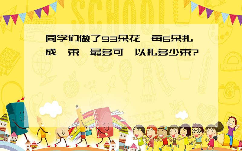 同学们做了93朵花,每6朵扎成一束,最多可'以扎多少束?