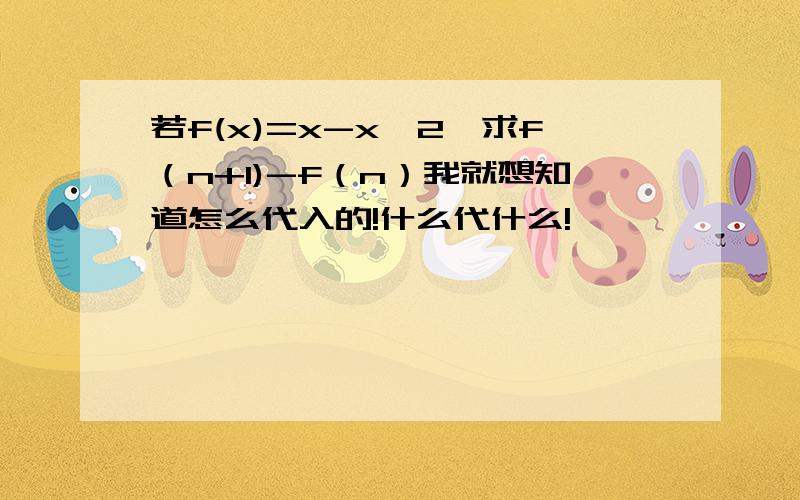 若f(x)=x-x^2,求f（n+1)-f（n）我就想知道怎么代入的!什么代什么!