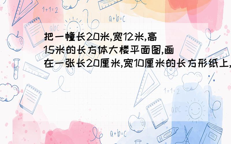 把一幢长20米,宽12米,高15米的长方体大楼平面图,画在一张长20厘米,宽10厘米的长方形纸上,应选用（ ）比例尺比较合适.A.1:100 B.1:120 C.1:150 D.1:300