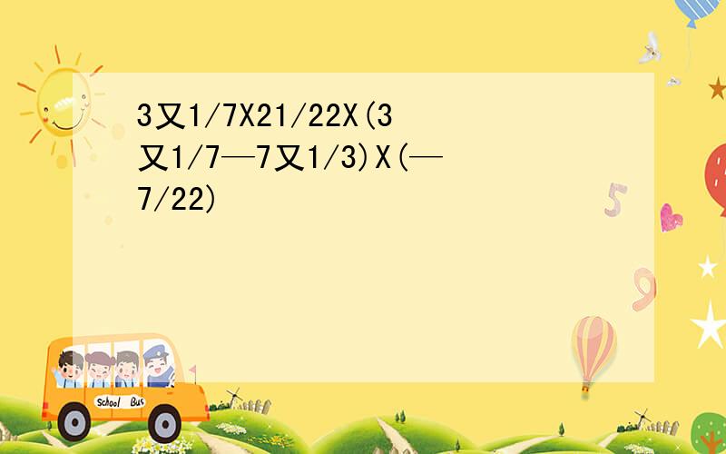 3又1/7X21/22X(3又1/7—7又1/3)X(—7/22)