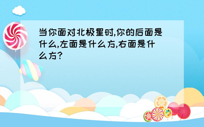 当你面对北极星时,你的后面是什么,左面是什么方,右面是什么方?