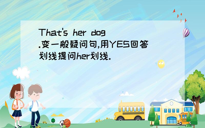 That's her dog.变一般疑问句,用YES回答划线提问her划线.