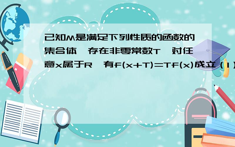 已知M是满足下列性质的函数的集合体,存在非零常数T,对任意x属于R,有f(x+T)=Tf(x)成立（1）函数f(x)=x是否属于集合M?说明理由（2）设f(x)属于M,且T=2,已知当1