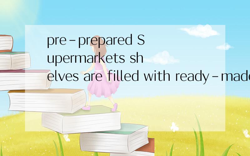 pre-prepared Supermarkets shelves are filled with ready-made or pre-prepared dishes.其中的pre-prepared是什么意思?ready-made是‘现成的’，pre-prepared翻译为‘事先准备好的’不大合适吧