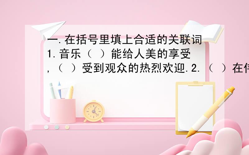 一.在括号里填上合适的关联词1.音乐（ ）能给人美的享受,（ ）受到观众的热烈欢迎.2.（ ）在伟大的社会主义时代,（ ）能发挥每个人的聪明才智