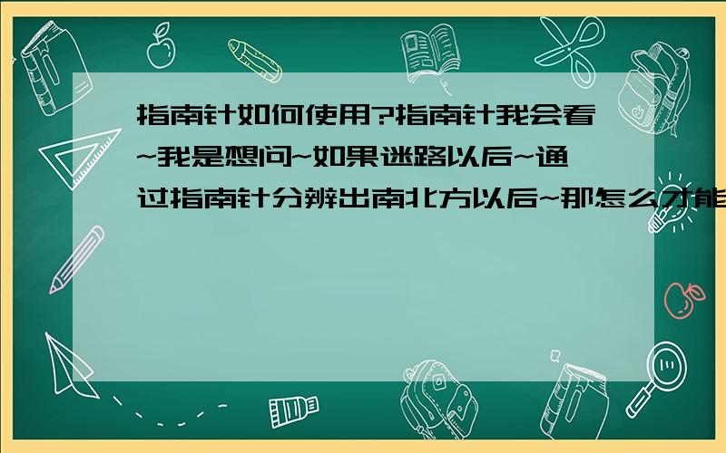 指南针如何使用?指南针我会看~我是想问~如果迷路以后~通过指南针分辨出南北方以后~那怎么才能知道自己应该向着哪个方向走?指南针是能帮助辨别方向~但是只知道东南西北~也不清楚应该