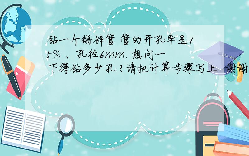 钻一个镀锌管 管的开孔率是15% 、孔径6mm. 想问一下得钻多少孔 ?请把计算步骤写上  谢谢了  急!我想钻一个镀锌管 管的开孔率是15% 、孔径6mm. 管的直径是6cm.管高2m .想问一下得钻多少孔 ?请把