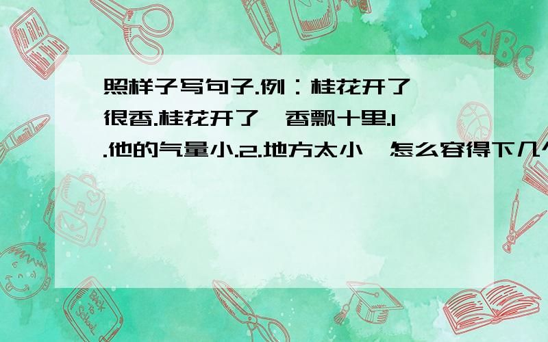 照样子写句子.例：桂花开了,很香.桂花开了,香飘十里.1.他的气量小.2.地方太小,怎么容得下几个班的同学活动呢?