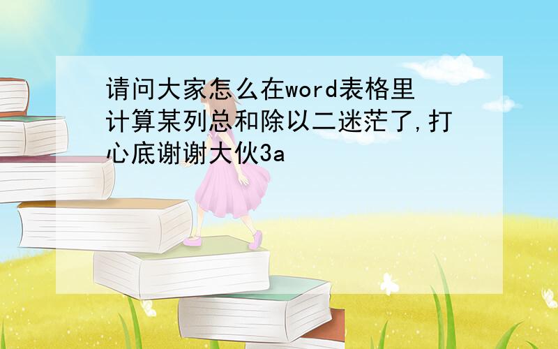 请问大家怎么在word表格里计算某列总和除以二迷茫了,打心底谢谢大伙3a