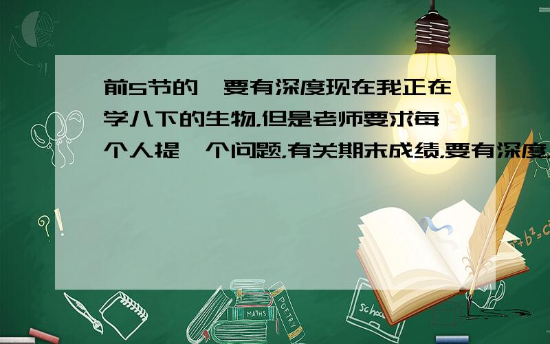 前5节的,要有深度现在我正在学八下的生物，但是老师要求每个人提一个问题，有关期末成绩，要有深度，比较难回答的，但是又必须得八下生物课前5节的，（人教版），也就是关于昆虫的