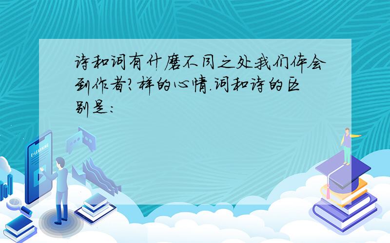 诗和词有什磨不同之处我们体会到作者?样的心情.词和诗的区别是: