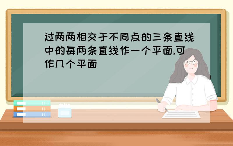 过两两相交于不同点的三条直线中的每两条直线作一个平面,可作几个平面