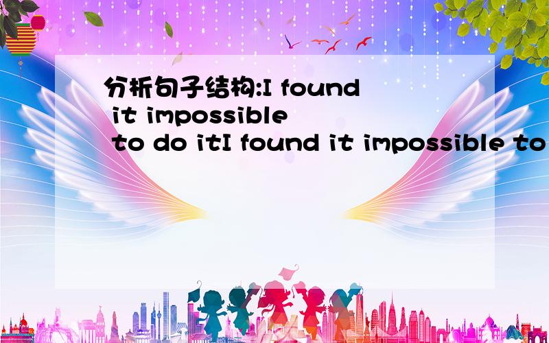 分析句子结构:I found it impossible to do itI found it impossible to do it这个局子中各部分都做什么句子成分?I是主语吧found 是谓语吧it 是宾语吧impossible 是宾语补足语吧to do it 是什么成分?还是我分析得