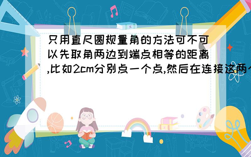 只用直尺圆规量角的方法可不可以先取角两边到端点相等的距离,比如2cm分别点一个点,然后在连接这两个点,取中点,在与端点连接,并反向延长?