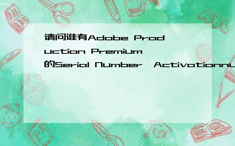 请问谁有Adobe Production Premium的Serial Number,Activationnumber和authorization number?请问谁有Adobe CreativeSuite3ProductionPremium的Serial Number,Activation number和authorization number?