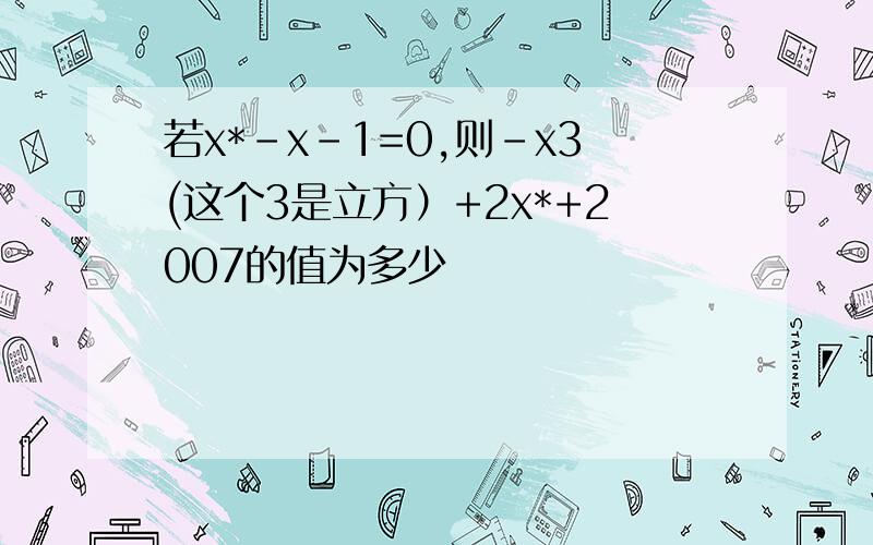 若x*-x-1=0,则-x3(这个3是立方）+2x*+2007的值为多少