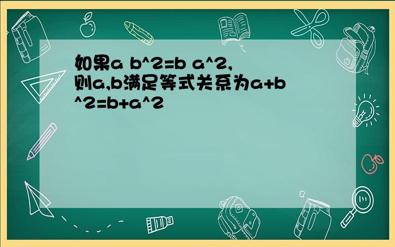 如果a b^2=b a^2,则a,b满足等式关系为a+b^2=b+a^2