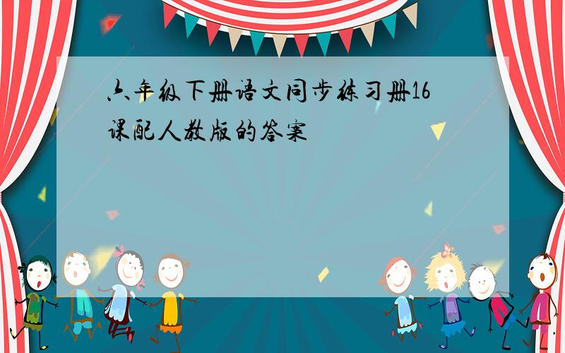 六年级下册语文同步练习册16课配人教版的答案