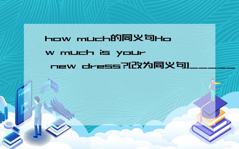 how much的同义句How much is your new dress?[改为同义句]_____ is the _____ of your new dress?The green shoes are $25.[改为同义句]The shoes _____ _____ are 25 _____ .I eat three hamburgers for dinner.[对划线部分提问] 划线部分