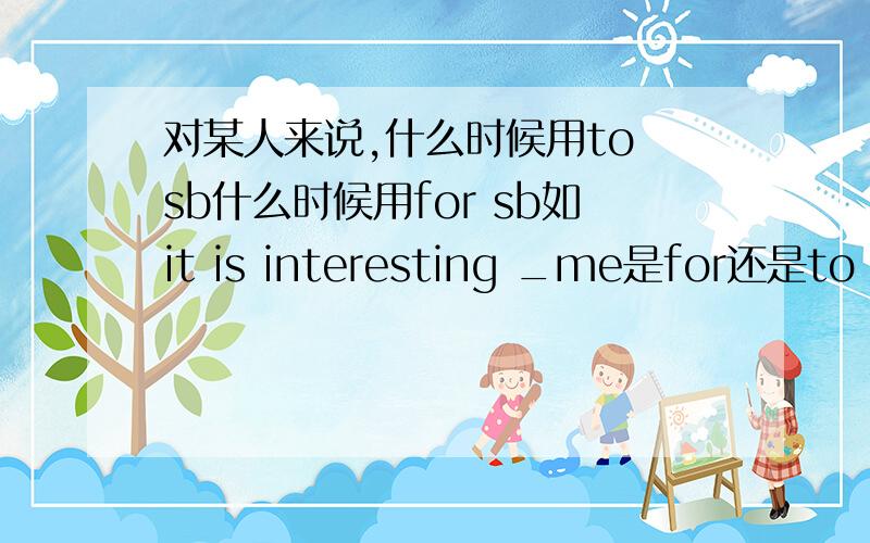 对某人来说,什么时候用to sb什么时候用for sb如it is interesting _me是for还是to ,为什么