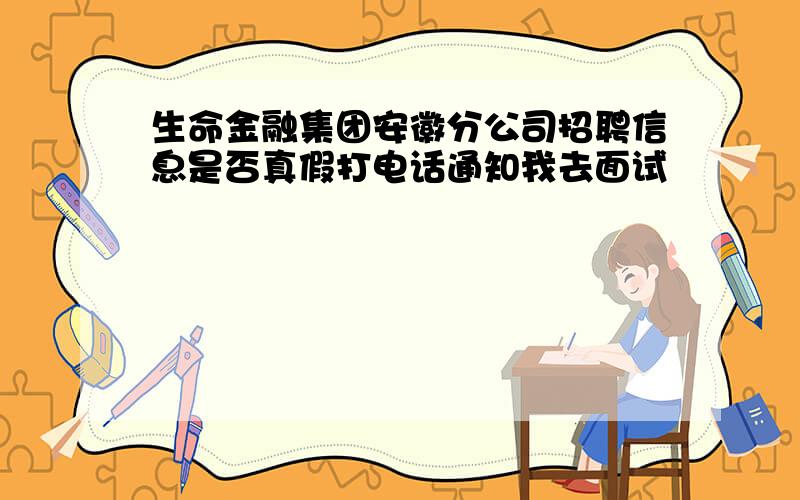 生命金融集团安徽分公司招聘信息是否真假打电话通知我去面试