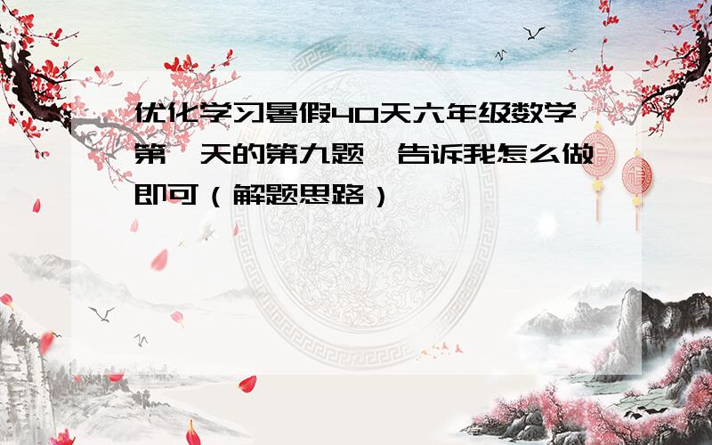 优化学习暑假40天六年级数学第一天的第九题,告诉我怎么做即可（解题思路）