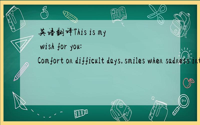 英语翻译This is my wish for you:Comfort on difficult days,smiles when sadness intrudes,rainbows to follow the clouds,laughter to kiss your lips,sunsets to warm your heart,hugs when spirits sag,beauty for your eyes to see,friendships to brighten y