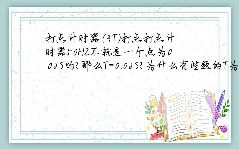 打点计时器（3T）打点打点计时器50HZ不就是一个点为0.02S吗?那么T=0.02S?为什么有些题的T为0.1S.时器50H