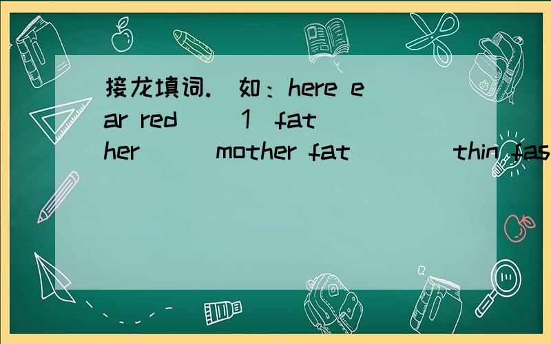 接龙填词.（如：here ear red) (1)father___mother fat____thin fast____slowson ___daughter big_____small tall____short(2)know____know present_____present read ____readgame____game wrong____wrong March____March(3)pen___eraser shirt____trousers wor