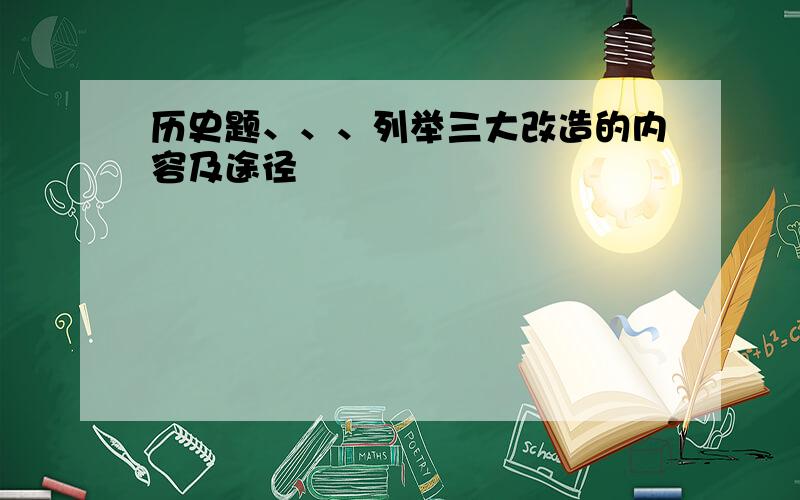 历史题、、、列举三大改造的内容及途径