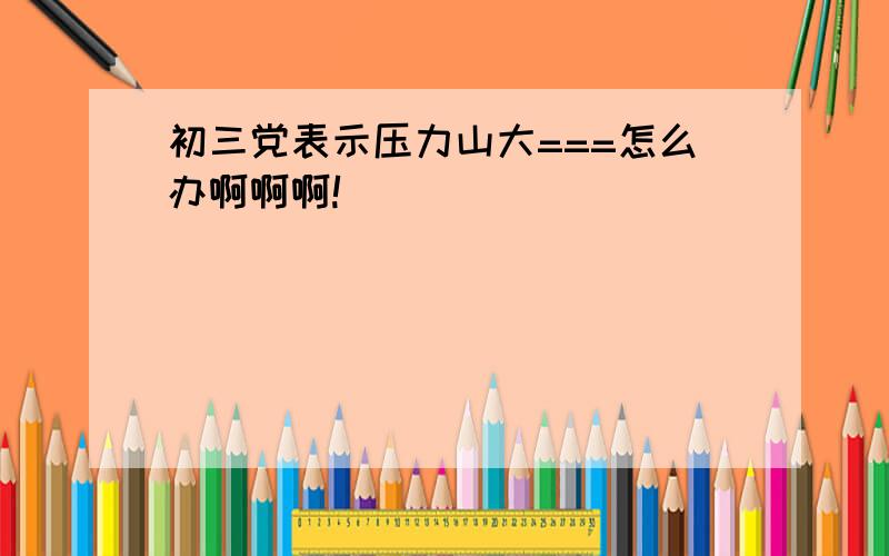 初三党表示压力山大===怎么办啊啊啊!