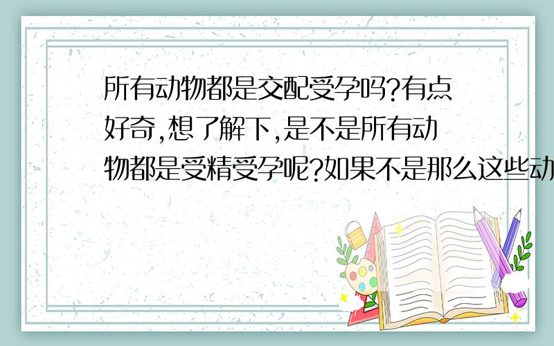 所有动物都是交配受孕吗?有点好奇,想了解下,是不是所有动物都是受精受孕呢?如果不是那么这些动物都是属于什么类型的啊?