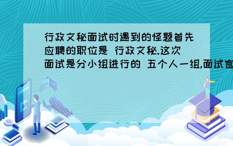 行政文秘面试时遇到的怪题首先应聘的职位是 行政文秘.这次面试是分小组进行的 五个人一组,面试官提出了几个问题,说实话我从来没经历过这种面试形式,遇到那几个问题更是有点发蒙.就提