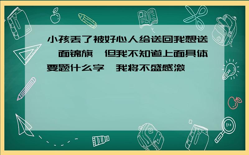 小孩丢了被好心人给送回我想送一面锦旗,但我不知道上面具体要题什么字,我将不盛感激,