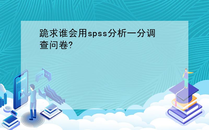 跪求谁会用spss分析一分调查问卷?