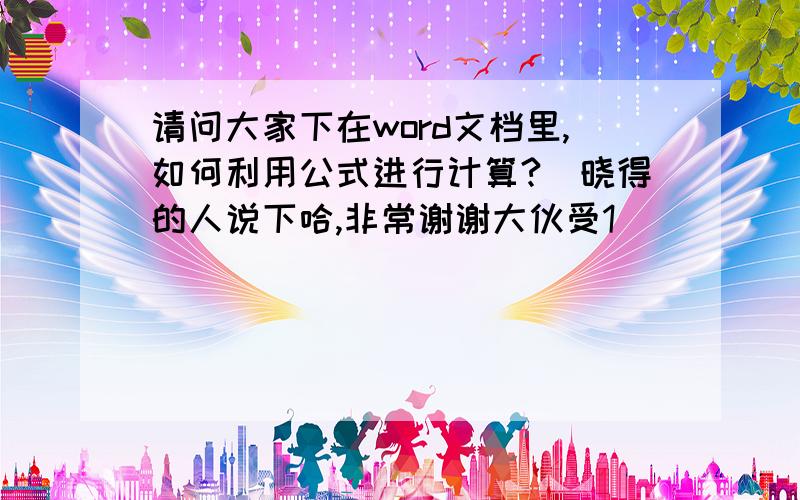 请问大家下在word文档里,如何利用公式进行计算?　晓得的人说下哈,非常谢谢大伙受1