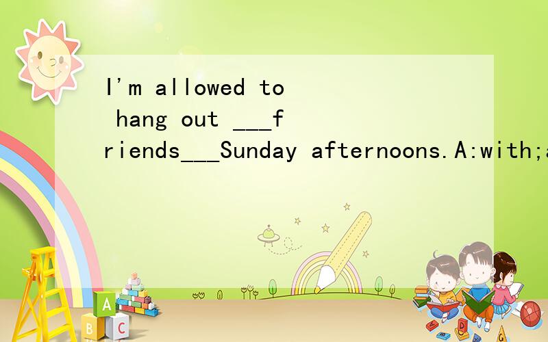 I'm allowed to hang out ___friends___Sunday afternoons.A:with;at B:on;on C:to;in D:with;on为什么