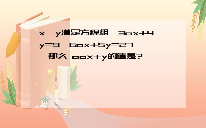 x,y满足方程组{3ax+4y=9,6ax+5y=27 ,那么 aax+y的值是?