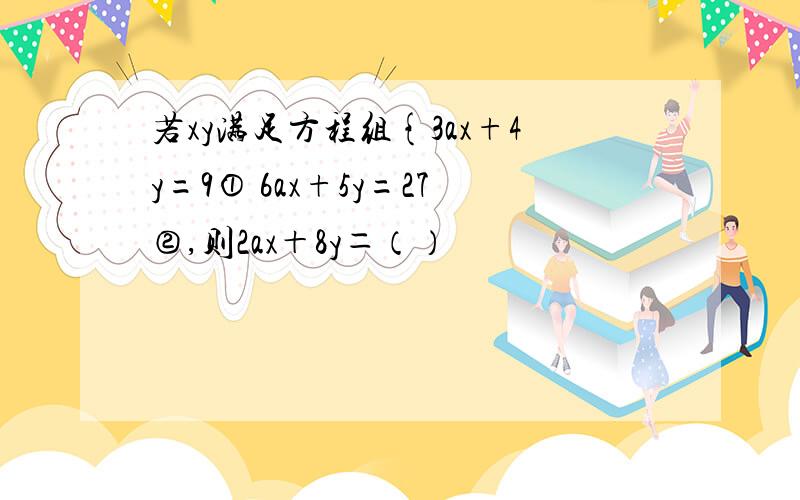 若xy满足方程组{3ax+4y=9① 6ax+5y=27②,则2ax＋8y＝（）